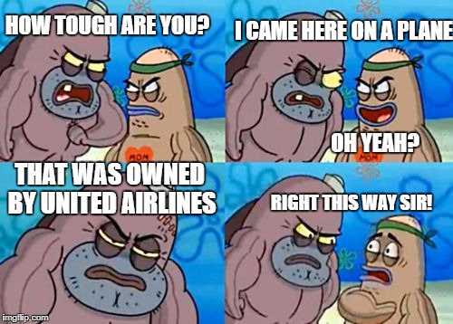 How Tough Are You Meme | HOW TOUGH ARE YOU? I CAME HERE ON A PLANE; OH YEAH? THAT WAS OWNED BY UNITED AIRLINES; RIGHT THIS WAY SIR! | image tagged in memes,how tough are you | made w/ Imgflip meme maker