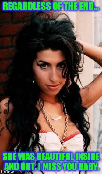 Amy | REGARDLESS OF THE END... SHE WAS BEAUTIFUL INSIDE AND OUT. I MISS YOU BABY. | image tagged in amy winehouse | made w/ Imgflip meme maker