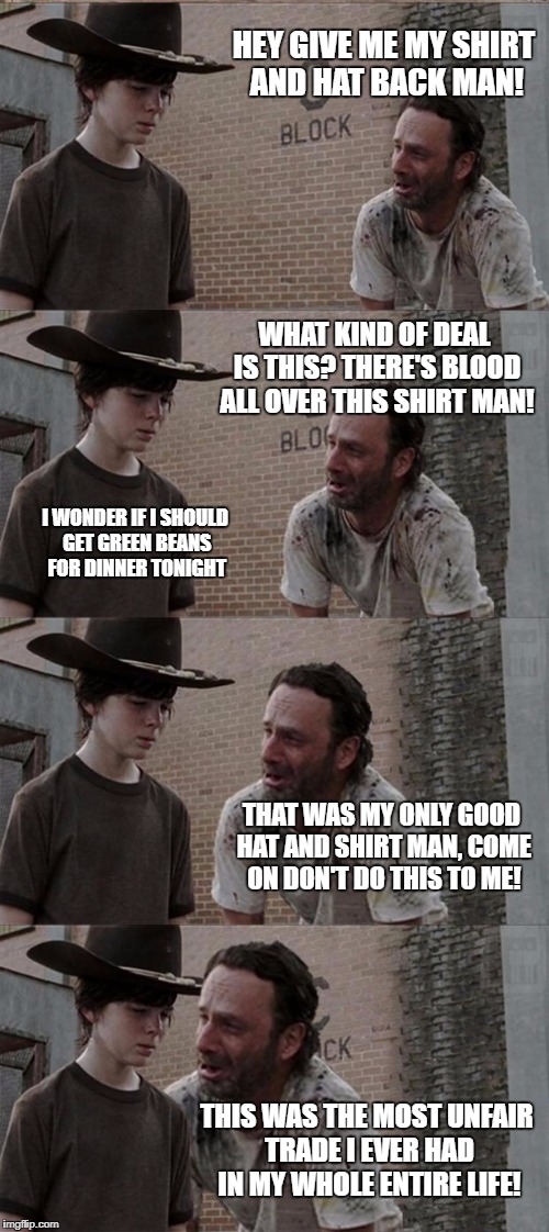 Rick and Carl Long Meme | HEY GIVE ME MY SHIRT AND HAT BACK MAN! WHAT KIND OF DEAL IS THIS? THERE'S BLOOD ALL OVER THIS SHIRT MAN! I WONDER IF I SHOULD GET GREEN BEANS FOR DINNER TONIGHT; THAT WAS MY ONLY GOOD HAT AND SHIRT MAN, COME ON DON'T DO THIS TO ME! THIS WAS THE MOST UNFAIR TRADE I EVER HAD IN MY WHOLE ENTIRE LIFE! | image tagged in memes,rick and carl long | made w/ Imgflip meme maker