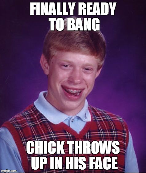 Bad Luck Brian | FINALLY READY TO BANG; CHICK THROWS UP IN HIS FACE | image tagged in memes,bad luck brian | made w/ Imgflip meme maker