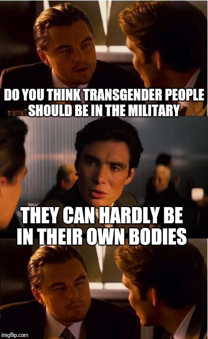 Trans-Military |  DO YOU THINK TRANSGENDER PEOPLE SHOULD BE IN THE MILITARY; THEY CAN HARDLY BE IN THEIR OWN BODIES | image tagged in memes,transgender,trump,military,human rights,social justice warriors | made w/ Imgflip meme maker