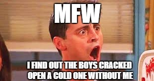 when the boys cracks open a cold one without you | MFW; I FIND OUT THE BOYS CRACKED OPEN A COLD ONE WITHOUT ME | image tagged in no wayyyyy,memes,cracking open a cold one with the boys | made w/ Imgflip meme maker