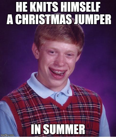Bad Luck Brian | HE KNITS HIMSELF A CHRISTMAS JUMPER; IN SUMMER | image tagged in memes,bad luck brian | made w/ Imgflip meme maker