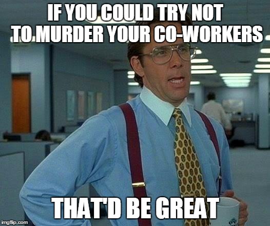 That Would Be Great Meme | IF YOU COULD TRY NOT TO MURDER YOUR CO-WORKERS THAT'D BE GREAT | image tagged in memes,that would be great | made w/ Imgflip meme maker