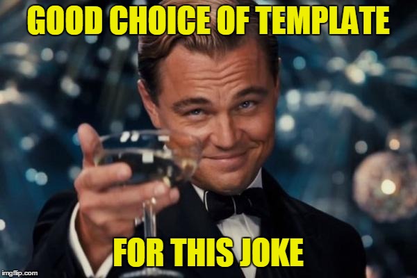 Leonardo Dicaprio Cheers Meme | GOOD CHOICE OF TEMPLATE FOR THIS JOKE | image tagged in memes,leonardo dicaprio cheers | made w/ Imgflip meme maker