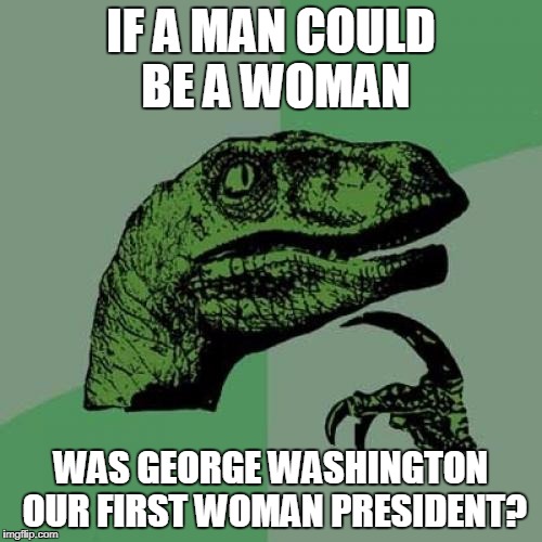 Philosoraptor Meme | IF A MAN COULD BE A WOMAN; WAS GEORGE WASHINGTON OUR FIRST WOMAN PRESIDENT? | image tagged in memes,philosoraptor | made w/ Imgflip meme maker