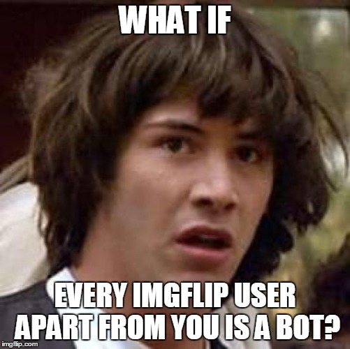 Conspiracy Keanu Meme | WHAT IF EVERY IMGFLIP USER APART FROM YOU IS A BOT? | image tagged in memes,conspiracy keanu | made w/ Imgflip meme maker