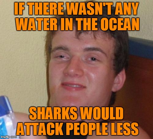 10 Guy Meme | IF THERE WASN'T ANY WATER IN THE OCEAN SHARKS WOULD ATTACK PEOPLE LESS | image tagged in memes,10 guy | made w/ Imgflip meme maker