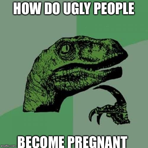 Philosoraptor | HOW DO UGLY PEOPLE; BECOME PREGNANT | image tagged in memes,philosoraptor | made w/ Imgflip meme maker