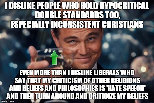 If you don't like hypocrites who love to criticize others but can't take criticism  themselves you get an upvote.  | I DISLIKE PEOPLE WHO HOLD HYPOCRITICAL DOUBLE STANDARDS TOO, ESPECIALLY INCONSISTENT CHRISTIANS; EVEN MORE THAN I DISLIKE LIBERALS WHO SAY THAT MY CRITICISM OF OTHER RELIGIONS AND BELIEFS AND PHILOSOPHIES IS 'HATE SPEECH' AND THEN TURN AROUND AND CRITICIZE MY BELIEFS | image tagged in memes,leonardo dicaprio cheers,hypocrites,christians,liberals,gop | made w/ Imgflip meme maker