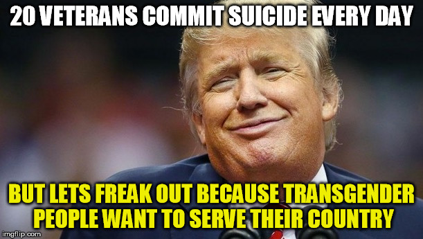 Priorities people | 20 VETERANS COMMIT SUICIDE EVERY DAY; BUT LETS FREAK OUT BECAUSE TRANSGENDER PEOPLE WANT TO SERVE THEIR COUNTRY | image tagged in trump,transgender,military | made w/ Imgflip meme maker