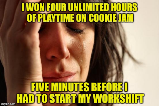 First World Problems Meme | I WON FOUR UNLIMITED HOURS OF PLAYTIME ON COOKIE JAM; FIVE MINUTES BEFORE I HAD TO START MY WORKSHIFT | image tagged in memes,first world problems | made w/ Imgflip meme maker