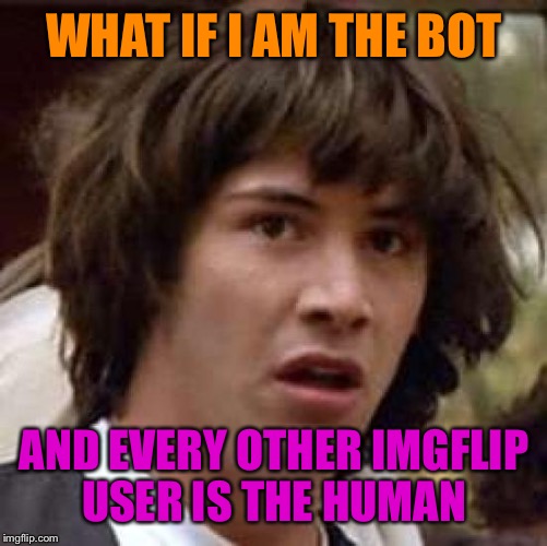 Conspiracy Keanu Meme | WHAT IF I AM THE BOT AND EVERY OTHER IMGFLIP USER IS THE HUMAN | image tagged in memes,conspiracy keanu | made w/ Imgflip meme maker