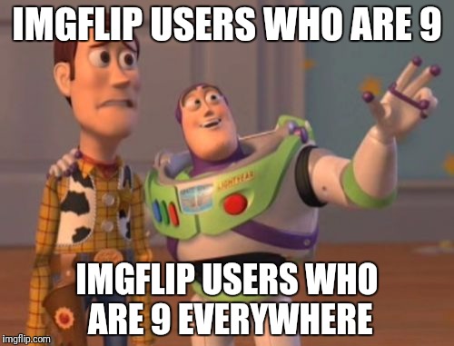 9 yo | IMGFLIP USERS WHO ARE 9; IMGFLIP USERS WHO ARE 9 EVERYWHERE | image tagged in memes,x x everywhere | made w/ Imgflip meme maker