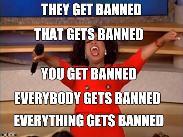 Welcome to MAGA | THEY GET BANNED; THAT GETS BANNED; YOU GET BANNED; EVERYBODY GETS BANNED; EVERYTHING GETS BANNED | image tagged in memes,oprah you get a | made w/ Imgflip meme maker