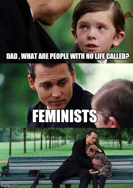 Finding Neverland Meme | DAD , WHAT ARE PEOPLE WITH NO LIFE CALLED? FEMINISTS | image tagged in memes,finding neverland,scumbag | made w/ Imgflip meme maker