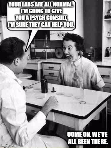 Doctor Consultation | YOUR LABS ARE ALL NORMAL. I'M GOING TO GIVE YOU A PSYCH CONSULT, I'M SURE THEY CAN HELP YOU. COME ON, WE'VE ALL BEEN THERE. | image tagged in doctor consultation | made w/ Imgflip meme maker