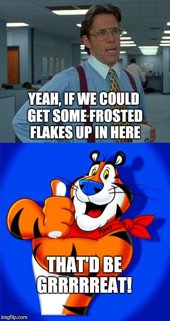 A little more Tony The Tiger for Tiger Week  | YEAH, IF WE COULD GET SOME FROSTED FLAKES UP IN HERE; THAT'D BE GRRRRREAT! | image tagged in jbmemegeek,that would be great,tony the tiger,frosted flakes,tiger week | made w/ Imgflip meme maker