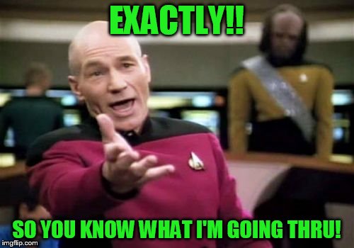 Picard Wtf Meme | EXACTLY!! SO YOU KNOW WHAT I'M GOING THRU! | image tagged in memes,picard wtf | made w/ Imgflip meme maker