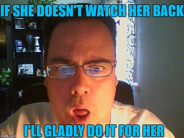wow | IF SHE DOESN'T WATCH HER BACK I'LL GLADLY DO IT FOR HER | image tagged in wow | made w/ Imgflip meme maker