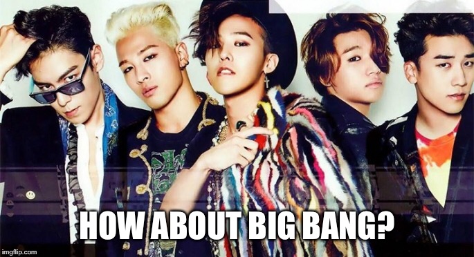 HOW ABOUT BIG BANG? | made w/ Imgflip meme maker