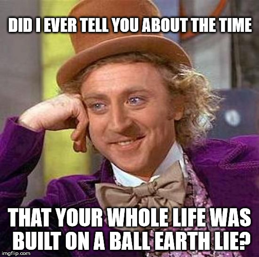 Willy Wonka Flat Earth Lie | DID I EVER TELL YOU ABOUT THE TIME; THAT YOUR WHOLE LIFE WAS BUILT ON A BALL EARTH LIE? | image tagged in memes,willy wonka,flat earth,ball earth lie,nasa hoax,moon landing hoax | made w/ Imgflip meme maker