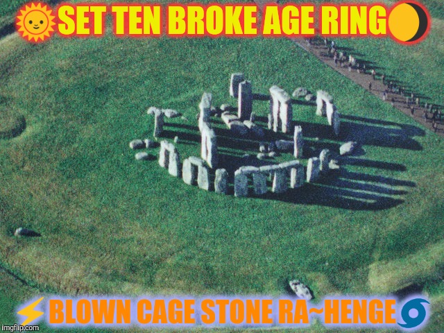 Dawn Kirk | 🌞SET TEN BROKE AGE RING🌖; ⚡BLOWN CAGE STONE RA~HENGE🌀 | image tagged in mother of god,too damn low,top gun,too damn high,gundam style,unbelievable | made w/ Imgflip meme maker