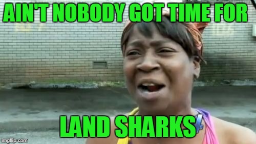 Ain't Nobody Got Time For That Meme | AIN'T NOBODY GOT TIME FOR LAND SHARKS | image tagged in memes,aint nobody got time for that | made w/ Imgflip meme maker