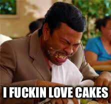 I FUCKIN LOVE CAKES | image tagged in i love cakes so much | made w/ Imgflip meme maker