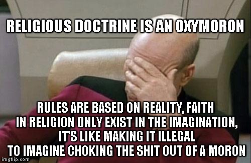 Mind Police | RELIGIOUS DOCTRINE IS AN OXYMORON; RULES ARE BASED ON REALITY, FAITH IN RELIGION ONLY EXIST IN THE IMAGINATION, IT'S LIKE MAKING IT ILLEGAL TO IMAGINE CHOKING THE SHIT OUT OF A MORON | image tagged in memes,captain picard facepalm | made w/ Imgflip meme maker