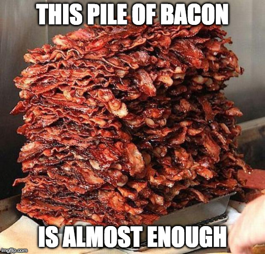 Close though. | THIS PILE OF BACON; IS ALMOST ENOUGH | image tagged in bacon,iwanttobebacon,iwanttobebaconcom | made w/ Imgflip meme maker