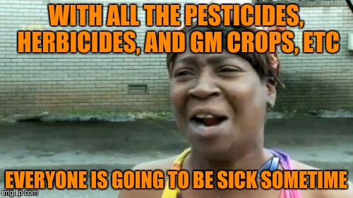 Ain't Nobody Got Time For That Meme | WITH ALL THE PESTICIDES, HERBICIDES, AND GM CROPS, ETC EVERYONE IS GOING TO BE SICK SOMETIME | image tagged in memes,aint nobody got time for that | made w/ Imgflip meme maker