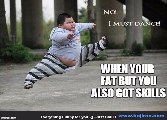WHEN YOUR FAT BUT YOU ALSO GOT SKILLS | image tagged in fat kid | made w/ Imgflip meme maker