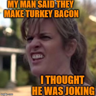 MY MAN SAID THEY MAKE TURKEY BACON I THOUGHT HE WAS JOKING | made w/ Imgflip meme maker