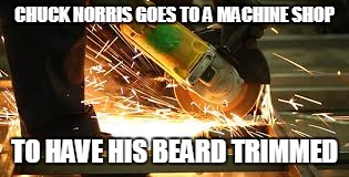 Chuck Norris beard trim | CHUCK NORRIS GOES TO A MACHINE SHOP; TO HAVE HIS BEARD TRIMMED | image tagged in chuck norris | made w/ Imgflip meme maker