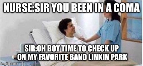 Sir, you've been in a coma | NURSE:SIR YOU BEEN IN A COMA; SIR:OH BOY TIME TO CHECK UP ON MY FAVORITE BAND LINKIN PARK | image tagged in sir you've been in a coma | made w/ Imgflip meme maker
