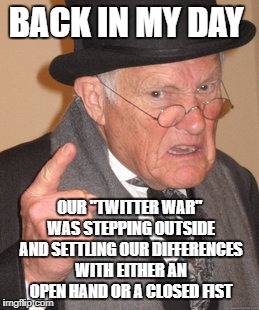 Twitter wars...for pansies | BACK IN MY DAY; OUR "TWITTER WAR" WAS STEPPING OUTSIDE AND SETTLING OUR DIFFERENCES WITH EITHER AN OPEN HAND OR A CLOSED FIST | image tagged in memes,back in my day,twitter,fighting | made w/ Imgflip meme maker