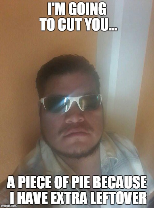 I'm going to cut you | I'M GOING TO CUT YOU... A PIECE OF PIE BECAUSE I HAVE EXTRA LEFTOVER | image tagged in mexico,pie,cut you | made w/ Imgflip meme maker