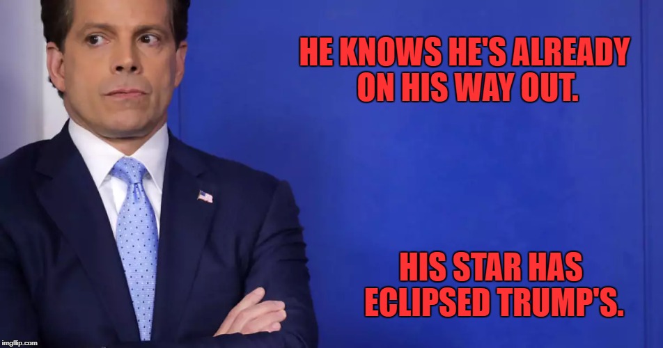 "Scarface" Scaramucci is Gone | HE KNOWS HE'S ALREADY ON HIS WAY OUT. HIS STAR HAS ECLIPSED TRUMP'S. | image tagged in trump,scaramucci,anthony scaramucci | made w/ Imgflip meme maker