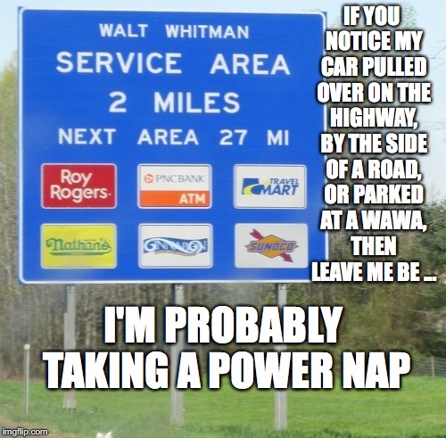 IF YOU NOTICE MY CAR PULLED OVER ON THE HIGHWAY, BY THE SIDE OF A ROAD, OR PARKED AT A WAWA, THEN LEAVE ME BE ... I'M PROBABLY TAKING A POWER NAP | image tagged in rest stop | made w/ Imgflip meme maker