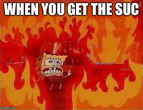 Found this on Tumblr & had to | WHEN YOU GET THE SUC | image tagged in spongebob house fire,the suc,memes,tumblr | made w/ Imgflip meme maker