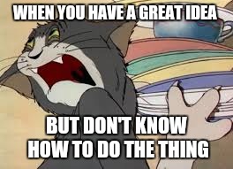 tom and jerry | WHEN YOU HAVE A GREAT IDEA; BUT DON'T KNOW HOW TO DO THE THING | image tagged in tom and jerry | made w/ Imgflip meme maker