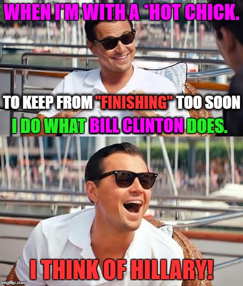 Don't wanna be premature! | WHEN I'M WITH A *HOT CHICK. "FINISHING"; TO KEEP FROM "FINISHING" TOO SOON; BILL CLINTON; I DO WHAT BILL CLINTON DOES. I THINK OF HILLARY! | image tagged in leonardo dicaprio wolf of wall street,relationships,memes,funny,politics,political | made w/ Imgflip meme maker