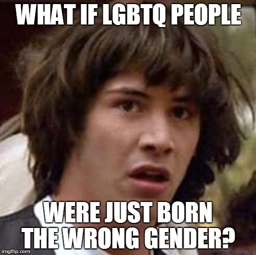 Conspiracy Keanu Meme | WHAT IF LGBTQ PEOPLE; WERE JUST BORN THE WRONG GENDER? | image tagged in memes,conspiracy keanu | made w/ Imgflip meme maker