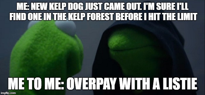 Evil Kermit Meme | ME: NEW KELP DOG JUST CAME OUT. I'M SURE I'LL FIND ONE IN THE KELP FOREST BEFORE I HIT THE LIMIT; ME TO ME: OVERPAY WITH A LISTIE | image tagged in evil kermit | made w/ Imgflip meme maker