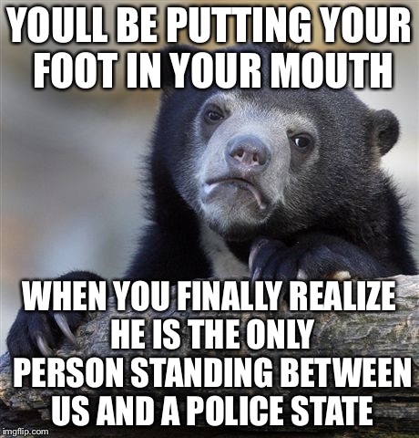 Confession Bear Meme | YOULL BE PUTTING YOUR FOOT IN YOUR MOUTH WHEN YOU FINALLY REALIZE HE IS THE ONLY PERSON STANDING BETWEEN US AND A POLICE STATE | image tagged in memes,confession bear | made w/ Imgflip meme maker