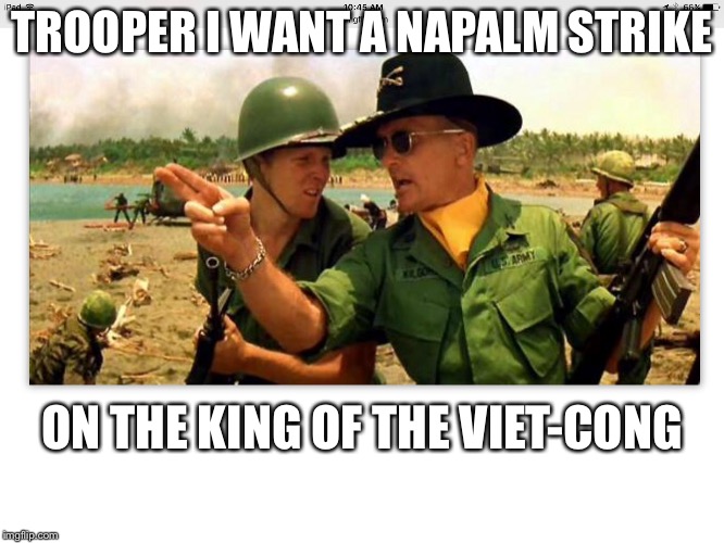 First of the ninth | TROOPER I WANT A NAPALM STRIKE ON THE KING OF THE VIET-CONG | image tagged in first of the ninth | made w/ Imgflip meme maker