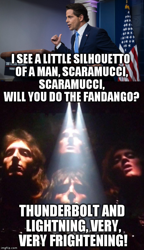 I'm just a poor boy, nobody loves me | I SEE A LITTLE SILHOUETTO OF A MAN,
SCARAMUCCI, SCARAMUCCI, WILL YOU DO THE FANDANGO? THUNDERBOLT AND LIGHTNING,
VERY, VERY FRIGHTENING! | image tagged in trump,humor,scaramucci,queen,press | made w/ Imgflip meme maker