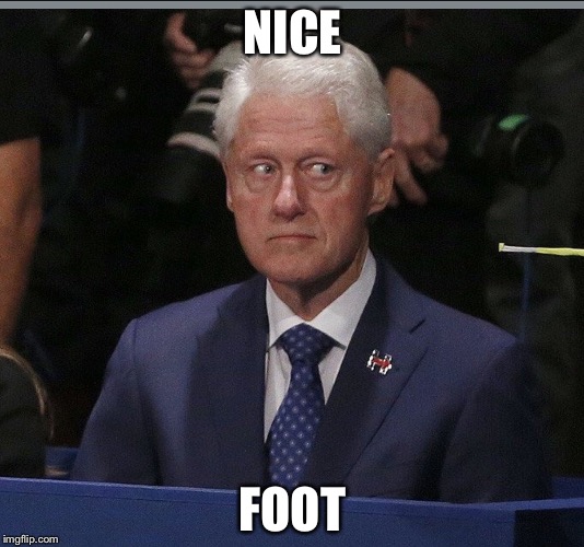 Bill Clinton look | NICE FOOT | image tagged in bill clinton look | made w/ Imgflip meme maker