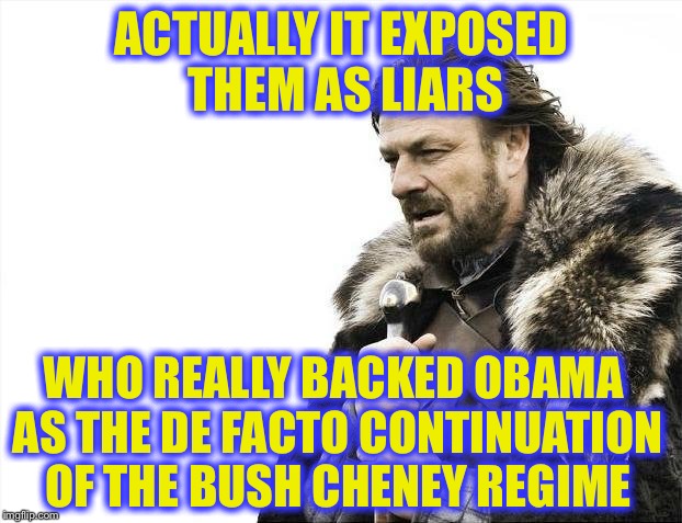 Brace Yourselves X is Coming Meme | ACTUALLY IT EXPOSED THEM AS LIARS WHO REALLY BACKED OBAMA AS THE DE FACTO CONTINUATION OF THE BUSH CHENEY REGIME | image tagged in memes,brace yourselves x is coming | made w/ Imgflip meme maker